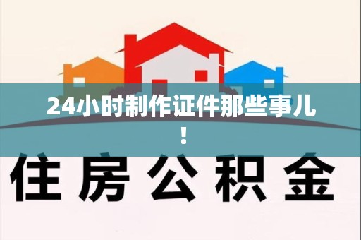 闽侯24小时制作证件那些事儿！