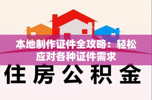 闽侯本地制作证件全攻略:轻松应对各种证件需求 闽侯本地制作证件全攻略:轻松应对各种证件需求